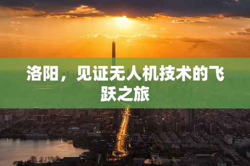 洛阳，见证无人机技术的飞跃之旅