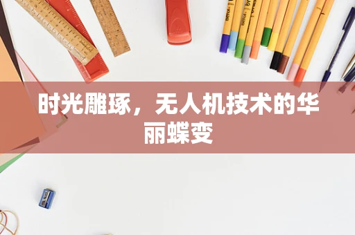 时光雕琢，无人机技术的华丽蝶变