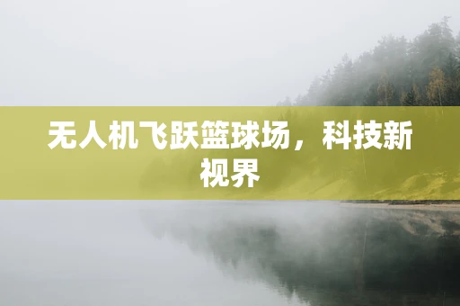 无人机飞跃篮球场，科技新视界