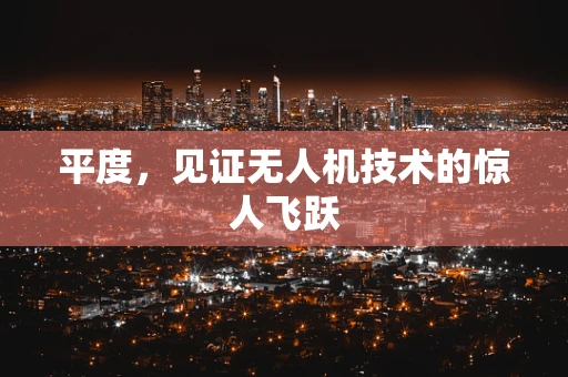 平度，见证无人机技术的惊人飞跃