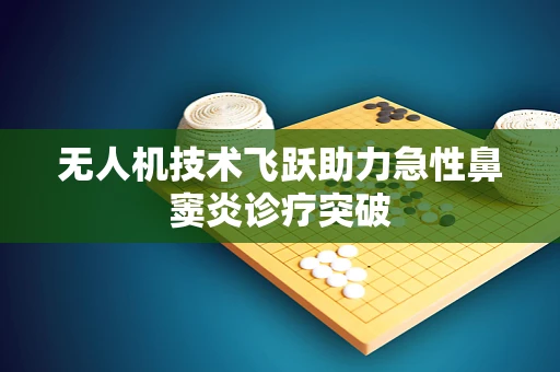 无人机技术飞跃助力急性鼻窦炎诊疗突破