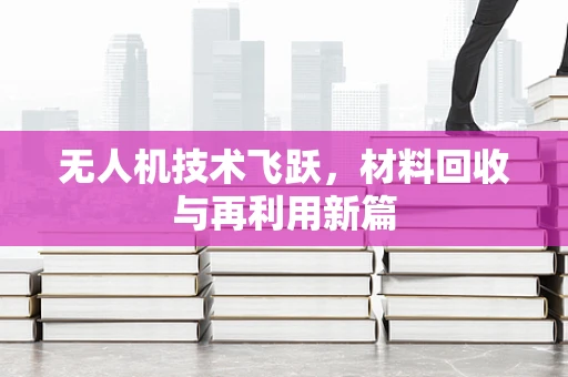 无人机技术飞跃，材料回收与再利用新篇