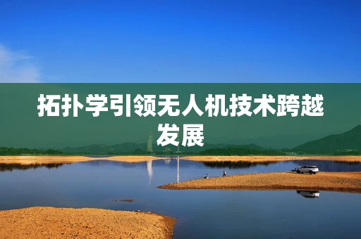 拓扑学引领无人机技术跨越发展