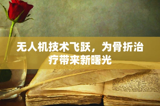 无人机技术飞跃，为骨折治疗带来新曙光