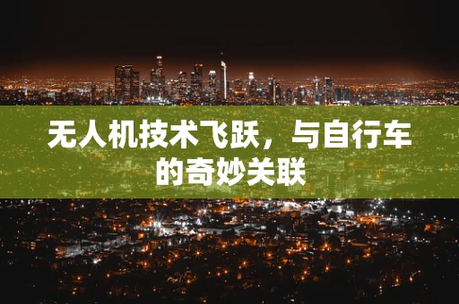 无人机技术飞跃，与自行车的奇妙关联