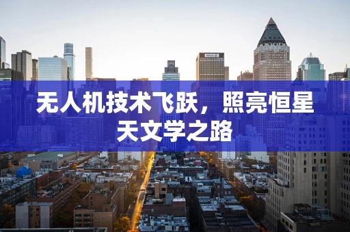 无人机技术飞跃，照亮恒星天文学之路