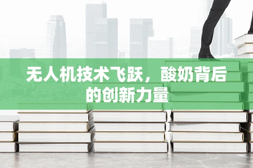 无人机技术飞跃，酸奶背后的创新力量