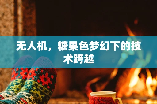 无人机，糖果色梦幻下的技术跨越