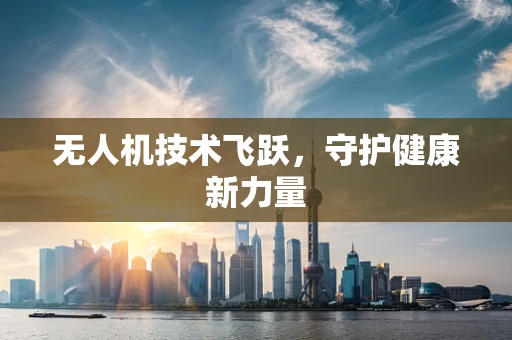 无人机技术飞跃，守护健康新力量