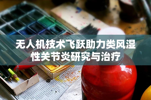 无人机技术飞跃助力类风湿性关节炎研究与治疗