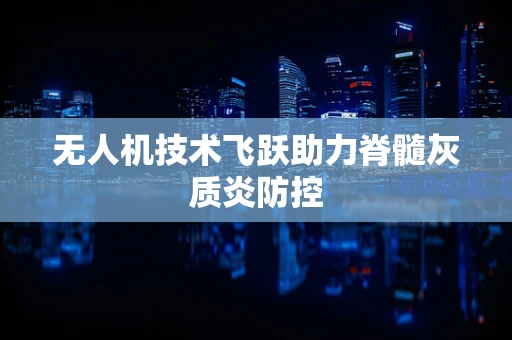 无人机技术飞跃助力脊髓灰质炎防控