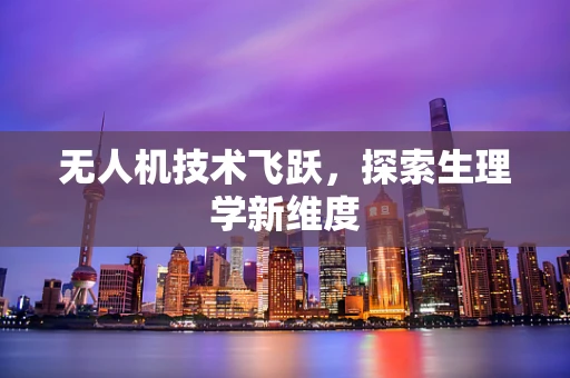 无人机技术飞跃，探索生理学新维度
