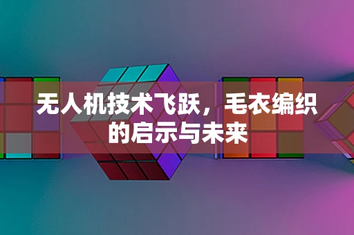 无人机技术飞跃，毛衣编织的启示与未来