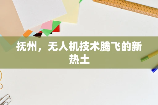抚州，无人机技术腾飞的新热土