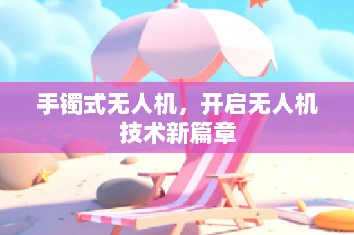 手镯式无人机，开启无人机技术新篇章