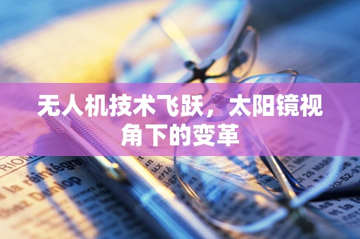 无人机技术飞跃，太阳镜视角下的变革