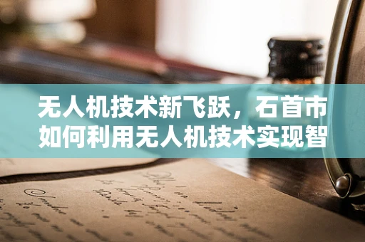无人机技术新飞跃，石首市如何利用无人机技术实现智慧城市新篇章？