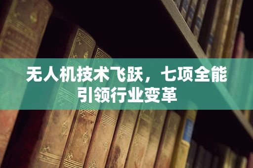 无人机技术飞跃，七项全能引领行业变革