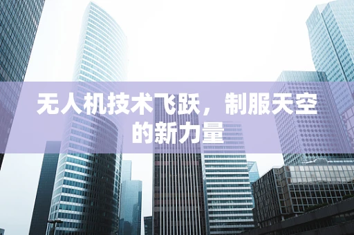 无人机技术飞跃，制服天空的新力量