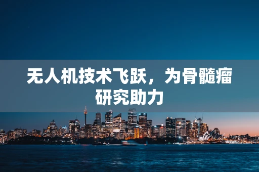无人机技术飞跃，为骨髓瘤研究助力