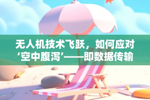 无人机技术飞跃，如何应对‘空中腹泻’——即数据传输中的突发中断？