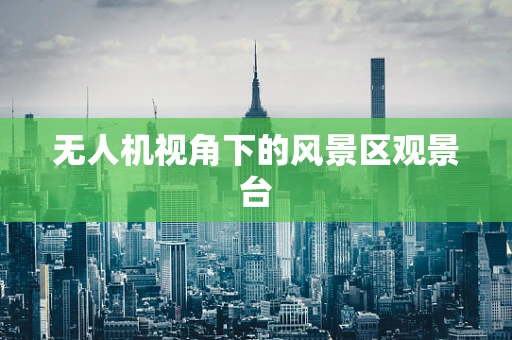 无人机视角下的风景区观景台