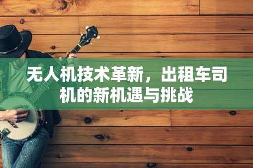 无人机技术革新，出租车司机的新机遇与挑战