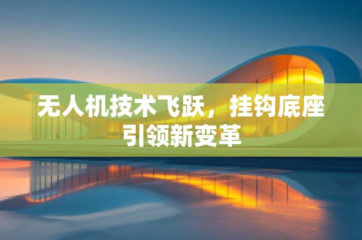 无人机技术飞跃，挂钩底座引领新变革