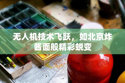 无人机技术飞跃，如北京炸酱面般精彩蜕变