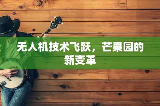 无人机技术飞跃，芒果园的新变革