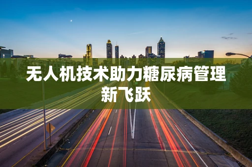 无人机技术助力糖尿病管理新飞跃