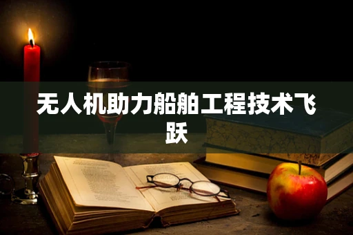 无人机助力船舶工程技术飞跃