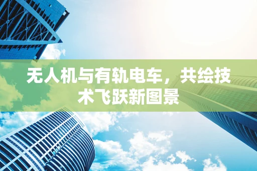 无人机与有轨电车，共绘技术飞跃新图景
