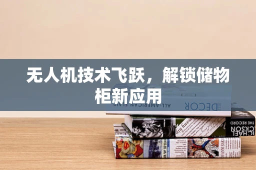 无人机技术飞跃，解锁储物柜新应用