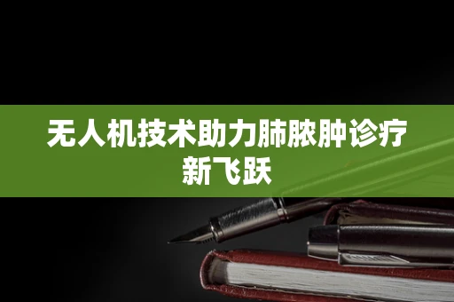 无人机技术助力肺脓肿诊疗新飞跃