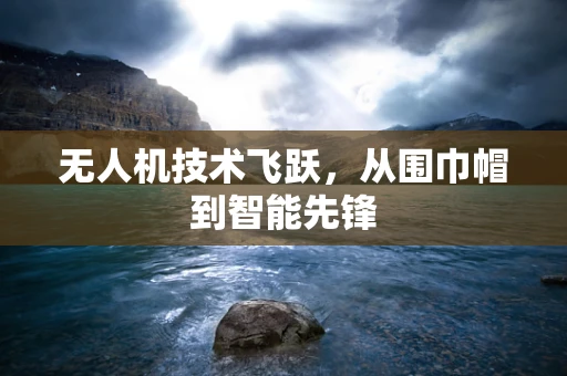 无人机技术飞跃，从围巾帽到智能先锋
