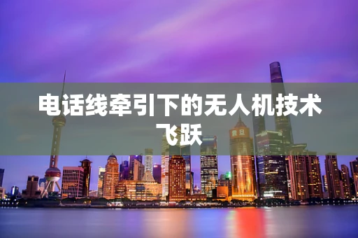 电话线牵引下的无人机技术飞跃