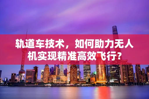 轨道车技术，如何助力无人机实现精准高效飞行？
