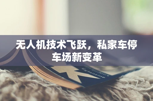 无人机技术飞跃，私家车停车场新变革