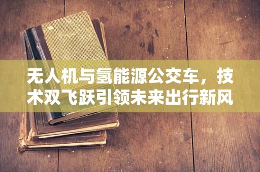 无人机与氢能源公交车，技术双飞跃引领未来出行新风尚