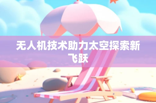 无人机技术助力太空探索新飞跃