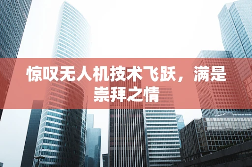 惊叹无人机技术飞跃，满是崇拜之情