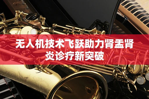 无人机技术飞跃助力肾盂肾炎诊疗新突破