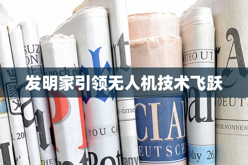 发明家引领无人机技术飞跃