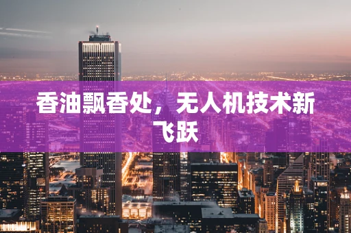 香油飘香处，无人机技术新飞跃