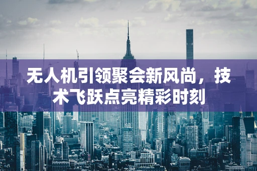 无人机引领聚会新风尚，技术飞跃点亮精彩时刻