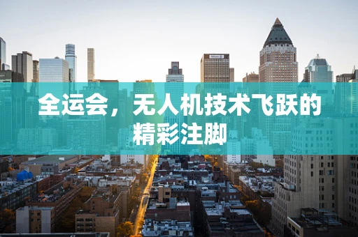 全运会，无人机技术飞跃的精彩注脚