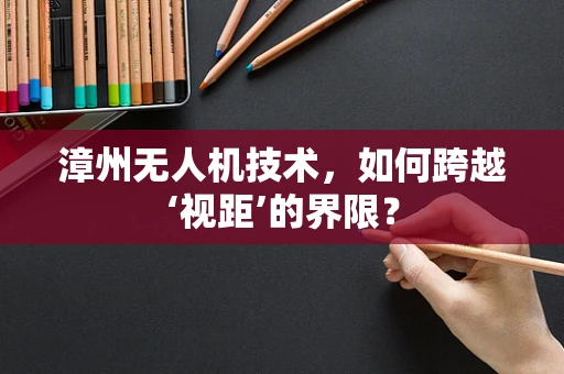 漳州无人机技术，如何跨越‘视距’的界限？