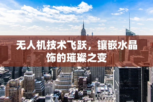 无人机技术飞跃，镶嵌水晶饰的璀璨之变