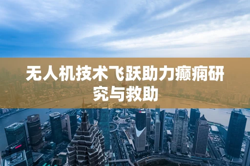 无人机技术飞跃助力癫痫研究与救助
